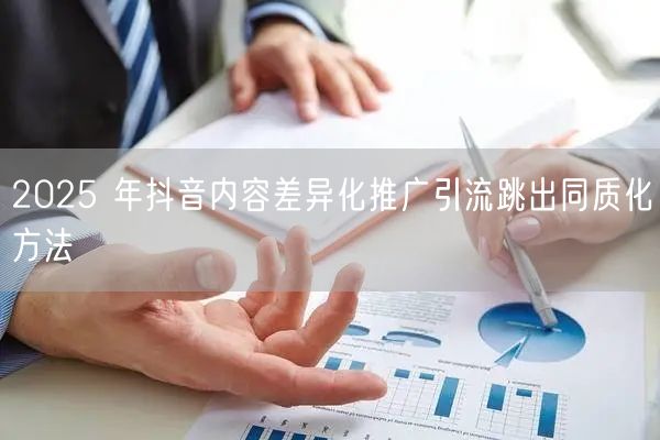 2025 年抖音内容差异化推广引流跳出同
