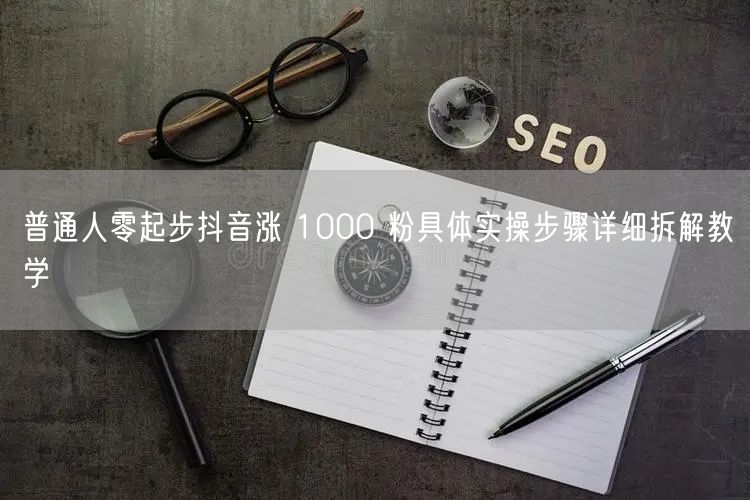 普通人零起步抖音涨 1000 粉具体实操