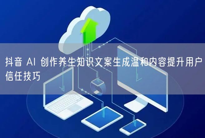 抖音 AI 创作养生知识文案生成温和内容