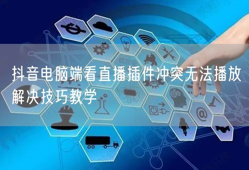 抖音电脑端看直播插件冲突无法播放解决技巧