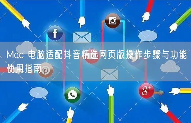 Mac 电脑适配抖音精选网页版操作步骤与