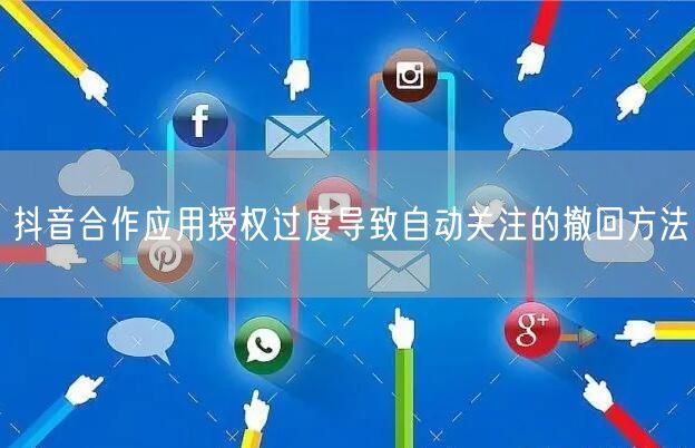 抖音合作应用授权过度导致自动关注的撤回方