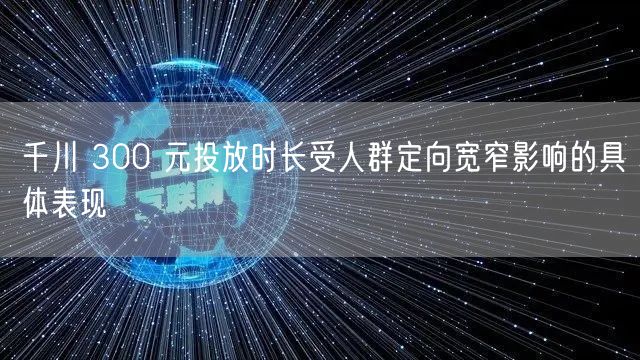 千川 300 元投放时长受人群定向宽窄影