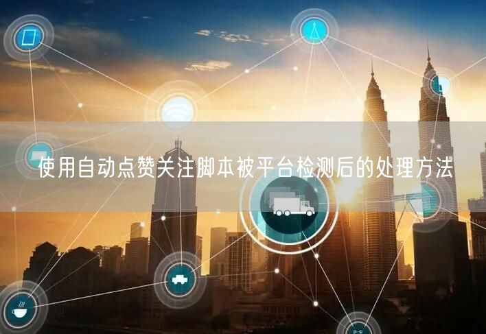 使用自动点赞关注脚本被平台检测后的处理方
