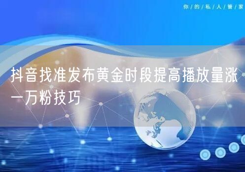 抖音找准发布黄金时段提高播放量涨一万粉技