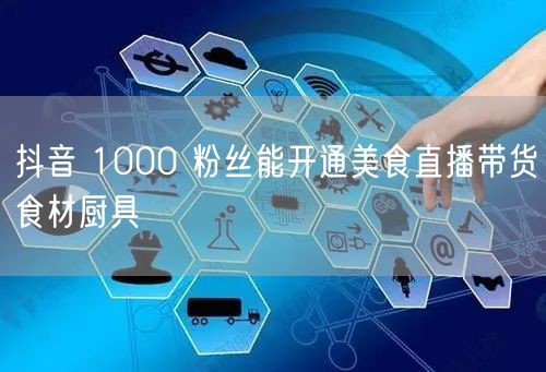 抖音 1000 粉丝能开通美食直播带货食