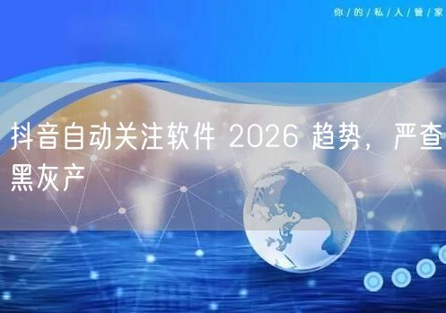 抖音自动关注软件 2026 趋势，严查黑