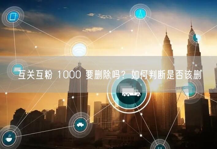 互关互粉 1000 要删除吗？如何判断是