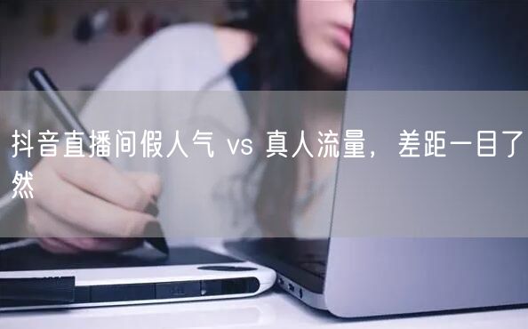 抖音直播间假人气 vs 真人流量，差距一