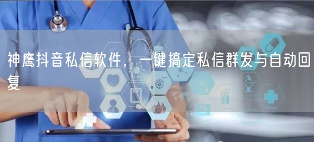 神鹰抖音私信软件，一键搞定私信群发与自动
