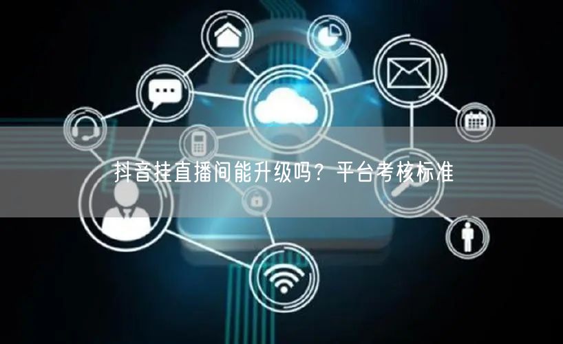 抖音挂直播间能升级吗？平台考核标准