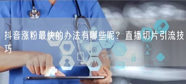 抖音涨粉最快的办法有哪些呢？直播切片引流