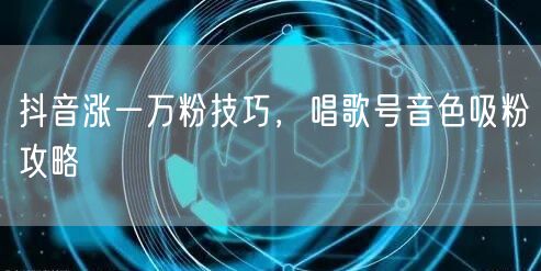 抖音涨一万粉技巧，唱歌号音色吸粉攻略