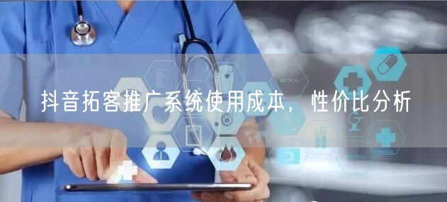 抖音拓客推广系统使用成本，性价比分析