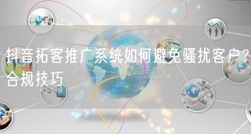 抖音拓客推广系统如何避免骚扰客户？合规技