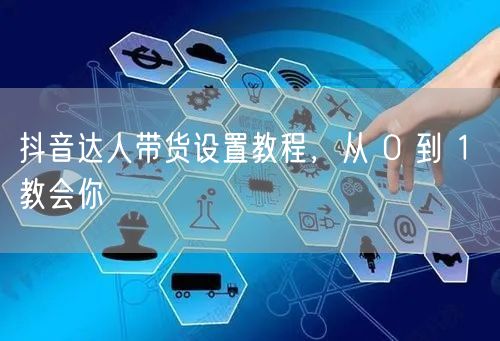 抖音达人带货设置教程，从 0 到 1 教