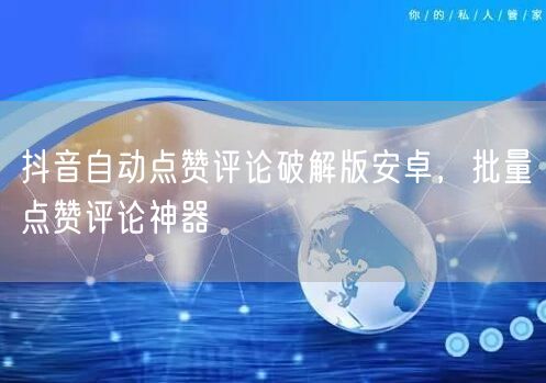 抖音自动点赞评论破解版安卓，批量点赞评论