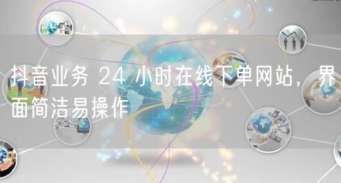 抖音业务 24 小时在线下单网站，界面简