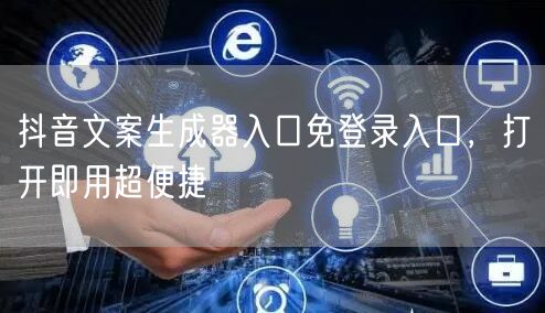 抖音文案生成器入口免登录入口，打开即用超