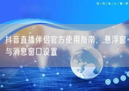 抖音直播伴侣官方使用指南，悬浮窗与消息窗