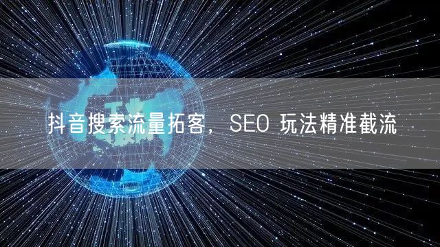 抖音搜索流量拓客，SEO 玩法精准截流
