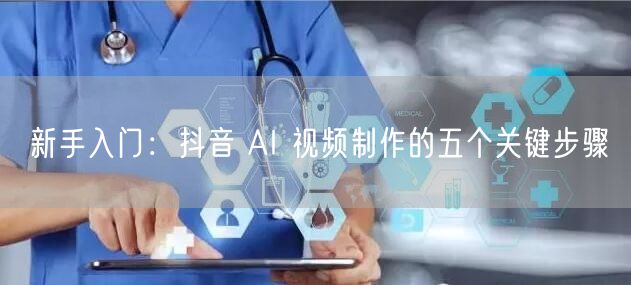 新手入门：抖音 AI 视频制作的五个关键