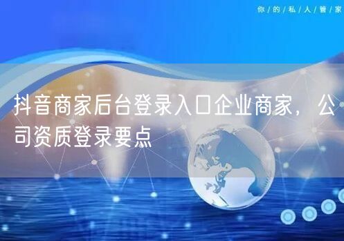 抖音商家后台登录入口企业商家，公司资质登