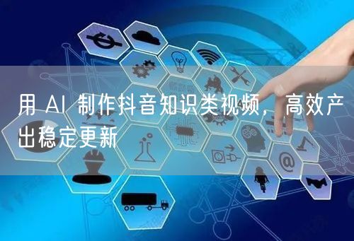 用 AI 制作抖音知识类视频，高效产出稳