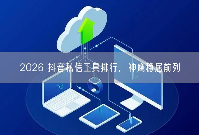2026 抖音私信工具排行，神鹰稳居前列