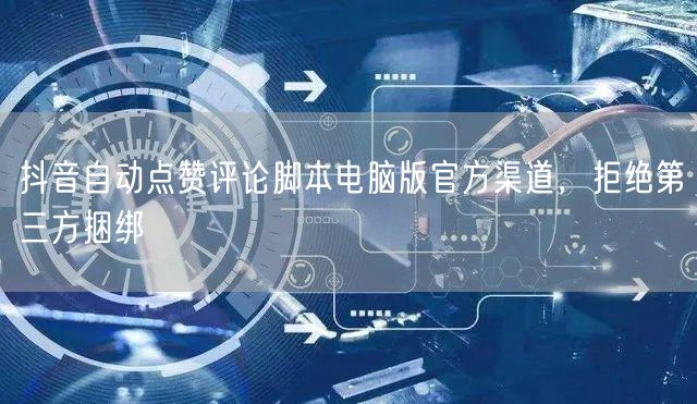 抖音自动点赞评论脚本电脑版官方渠道，拒绝