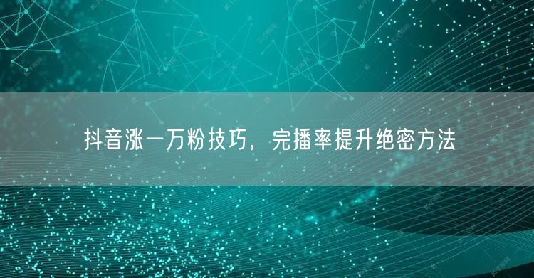 抖音涨一万粉技巧，完播率提升绝密方法