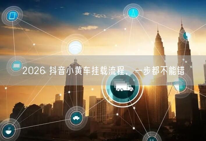 2026 抖音小黄车挂载流程，一步都不能