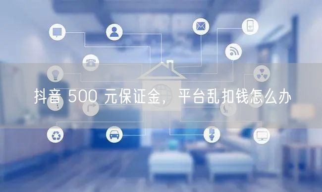 抖音 500 元保证金，平台乱扣钱怎么办
