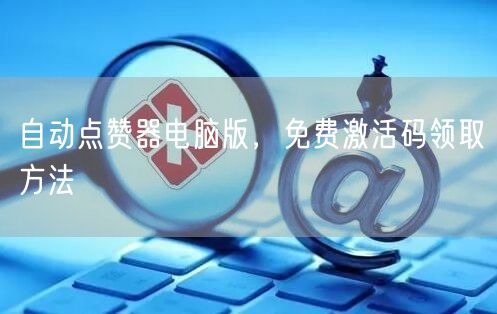 自动点赞器电脑版，免费激活码领取方法