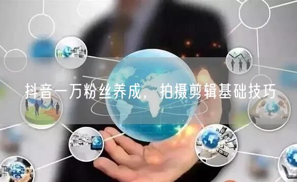 抖音一万粉丝养成，拍摄剪辑基础技巧