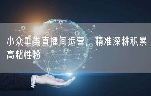 小众垂类直播间运营，精准深耕积累高粘性粉
