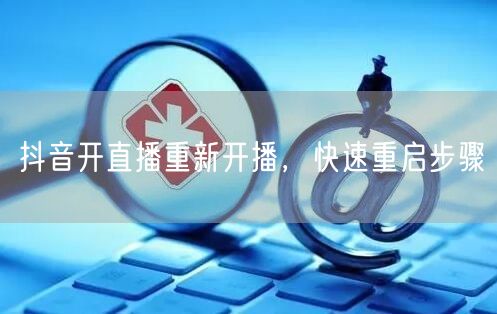 抖音开直播重新开播，快速重启步骤