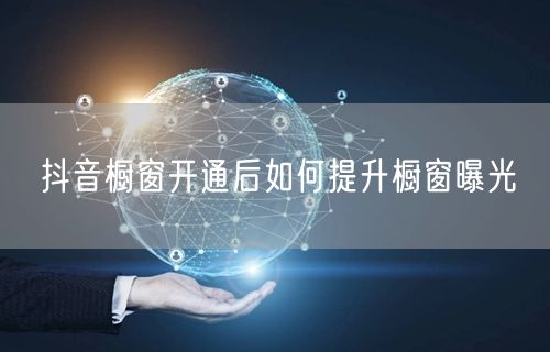 抖音橱窗开通后如何提升橱窗曝光