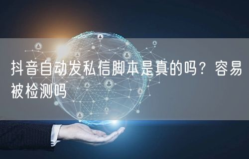 抖音自动发私信脚本是真的吗？容易被检测吗