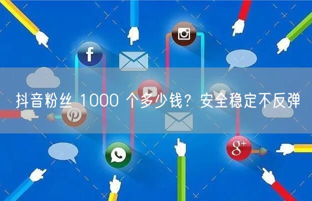 抖音粉丝 1000 个多少钱？安全稳定不
