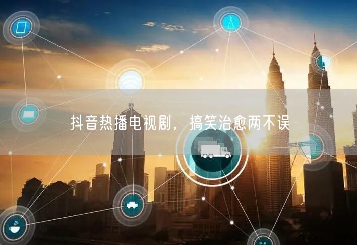 抖音热播电视剧，搞笑治愈两不误