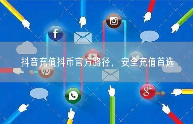 抖音充值抖币官方路径，安全充值首选