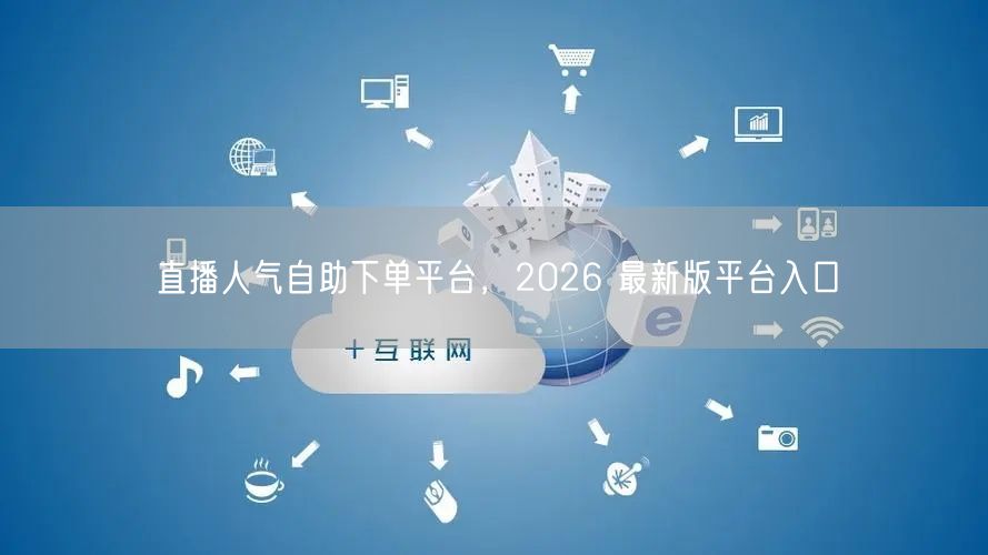 直播人气自助下单平台，2026 最新版平