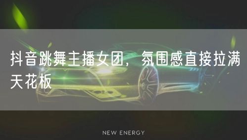 抖音跳舞主播女团，氛围感直接拉满天花板