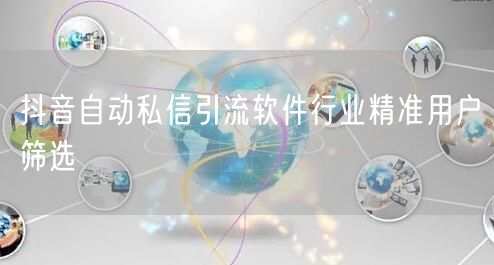 抖音自动私信引流软件行业精准用户筛选