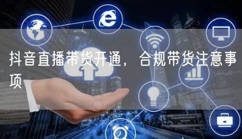 抖音直播带货开通，合规带货注意事项