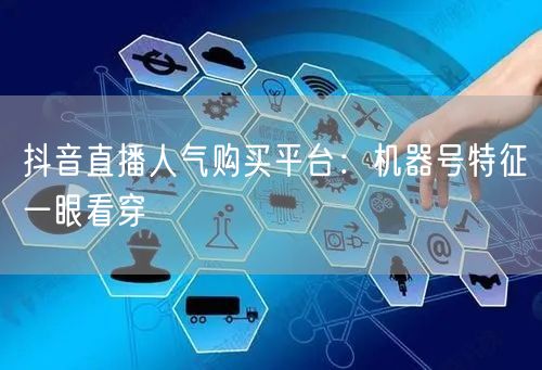 抖音直播人气购买平台：机器号特征一眼看穿