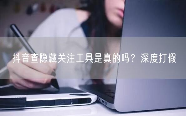 抖音查隐藏关注工具是真的吗？深度打假