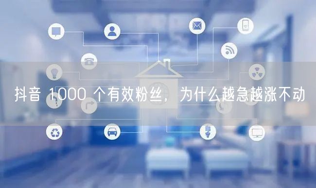 抖音 1000 个有效粉丝，为什么越急越