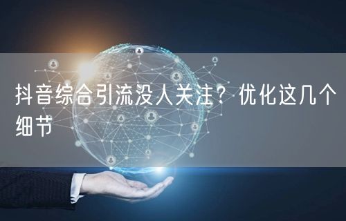 抖音综合引流没人关注？优化这几个细节